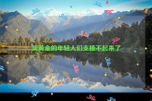 买黄金的年轻人们支棱不起来了